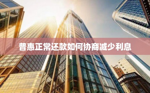 普惠正常还款如何协商减少利息
