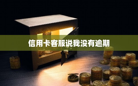 信用卡客服说我没有逾期 信用卡客服说我没有逾期