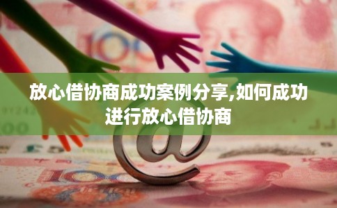 放心借协商成功案例分享,如何成功进行放心借协商