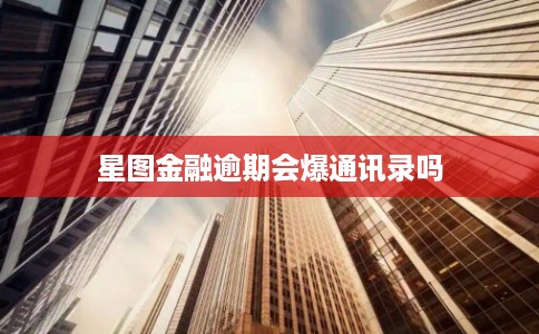 星图金融逾期会爆通讯录吗