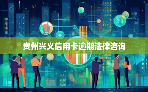 贵州兴义信用卡逾期法律咨询 贵州兴义信用卡逾期法律咨询