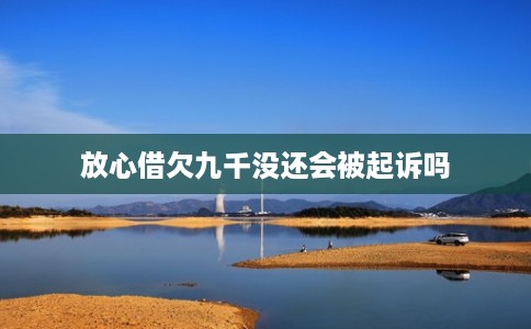 放心借欠九千没还会被起诉吗 放心借欠九千没还会被起诉吗