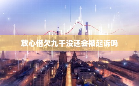 放心借欠九千没还会被起诉吗 放心借欠九千没还会被起诉吗