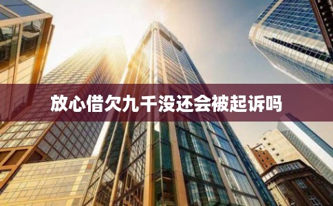 放心借欠九千没还会被起诉吗 放心借欠九千没还会被起诉吗