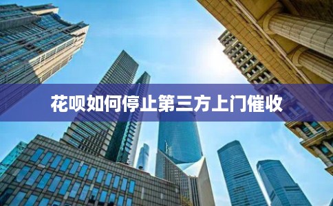 花呗如何停止第三方上门催收 花呗如何停止第三方上门催收