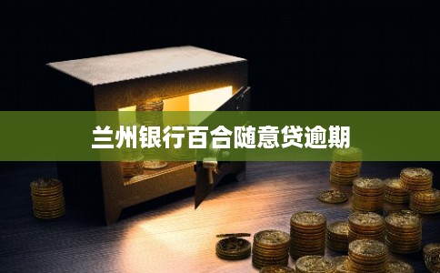 兰州银行百合随意贷逾期 兰州银行百合随意贷逾期