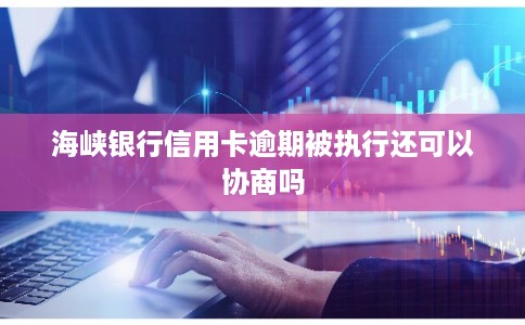 海峡银行信用卡逾期被执行还可以协商吗 海峡银行信用卡逾期被执行还可以协商吗