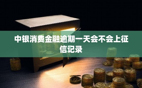 中银消费金融逾期一天会不会上征信记录