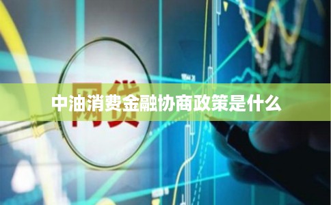 中油消费金融协商政策是什么 中油消费金融协商政策是什么