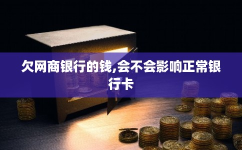 欠网商银行的钱,会不会影响正常银行卡 欠网商银行的钱,会不会影响正常银行卡