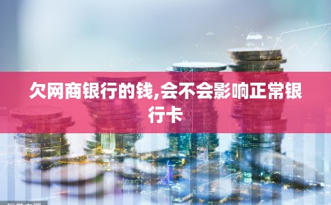 欠网商银行的钱,会不会影响正常银行卡 欠网商银行的钱,会不会影响正常银行卡