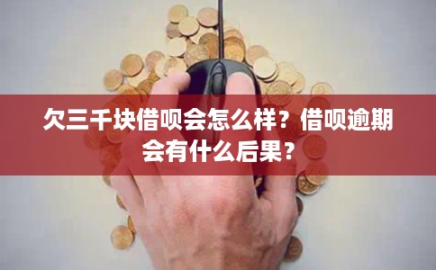 欠三千块借呗会怎么样？借呗逾期会有什么后果？
