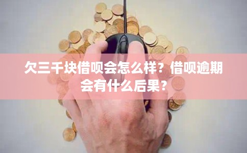 欠三千块借呗会怎么样？借呗逾期会有什么后果？