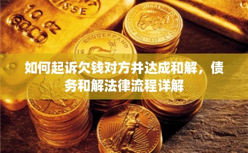 如何起诉欠钱对方并达成和解,债务和解法律流程详解 如何起诉欠钱对方并达成和解,债务和解法律流程详解