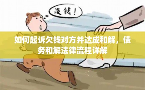 如何起诉欠钱对方并达成和解,债务和解法律流程详解 如何起诉欠钱对方并达成和解,债务和解法律流程详解
