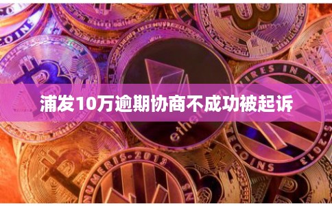浦发10万逾期协商不成功被起诉