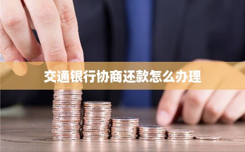 交通银行协商还款怎么办理 交通银行协商还款怎么办理
