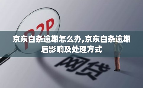 京东白条逾期怎么办,京东白条逾期后影响及处理方式 京东白条逾期怎么办,京东白条逾期后影响及处理方式