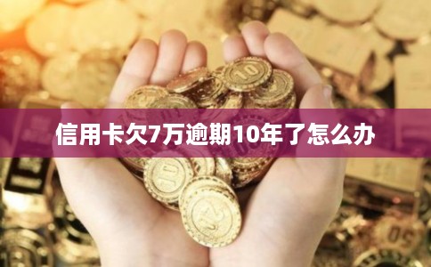 信用卡欠7万逾期10年了怎么办 信用卡欠7万逾期10年了怎么办