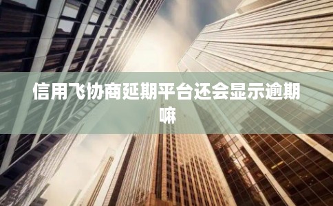 信用飞协商延期平台还会显示逾期嘛 信用飞协商延期平台还会显示逾期嘛
