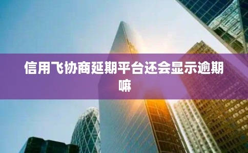 信用飞协商延期平台还会显示逾期嘛