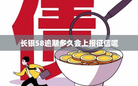 长银58逾期多久会上报征信呢 长银58逾期多久会上报征信呢