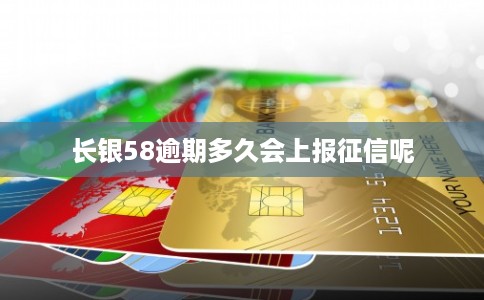 长银58逾期多久会上报征信呢 长银58逾期多久会上报征信呢