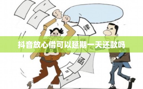 抖音放心借可以延期一天还款吗 抖音放心借可以延期一天还款吗