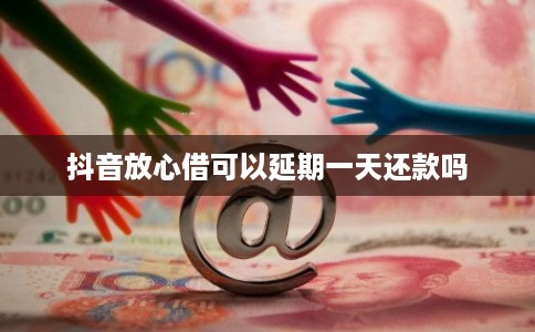抖音放心借可以延期一天还款吗