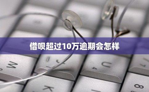 借呗超过10万逾期会怎样 借呗超过10万逾期会怎样