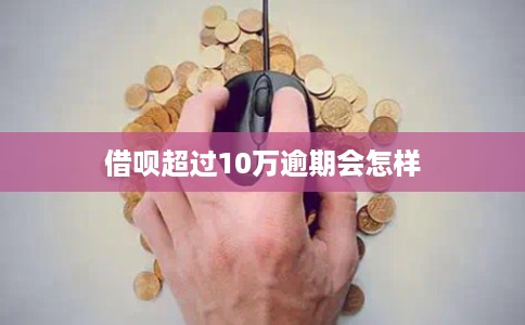 借呗超过10万逾期会怎样 借呗超过10万逾期会怎样