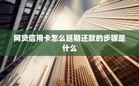 网贷信用卡怎么延期还款的步骤是什么