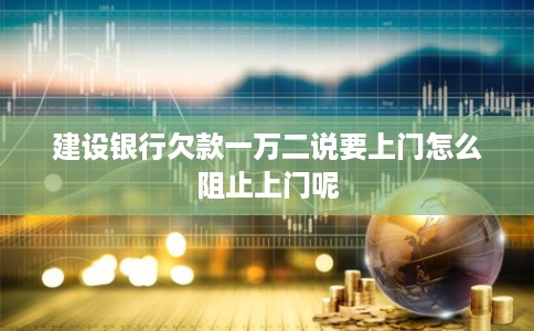 建设银行欠款一万二说要上门怎么阻止上门呢