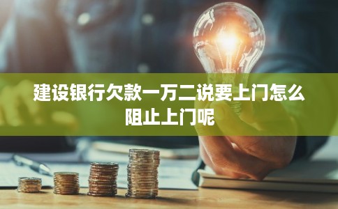 建设银行欠款一万二说要上门怎么阻止上门呢