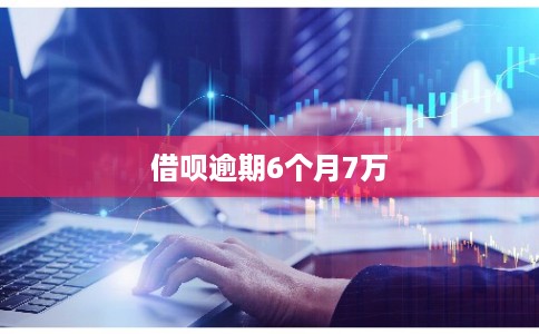 借呗逾期6个月7万