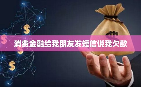 消费金融给我朋友发短信说我欠款