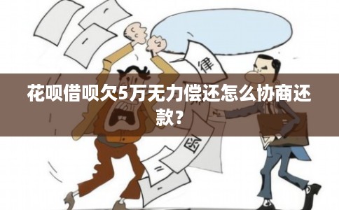 花呗借呗欠5万无力偿还怎么协商还款？