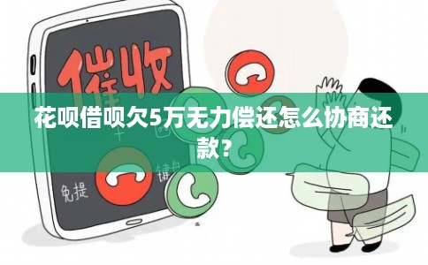 花呗借呗欠5万无力偿还怎么协商还款？
