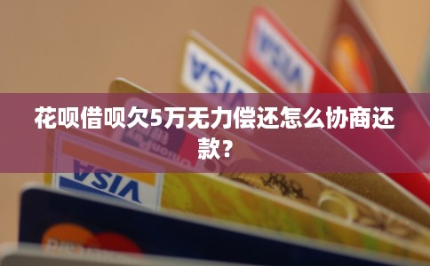 花呗借呗欠5万无力偿还怎么协商还款？
