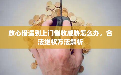 放心借遇到上门催收威胁怎么办,合法维权方法解析 放心借遇到上门催收威胁怎么办,合法维权方法解析