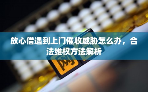 放心借遇到上门催收威胁怎么办,合法维权方法解析 放心借遇到上门催收威胁怎么办,合法维权方法解析