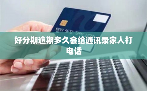 好分期逾期多久会给通讯录家人打电话 好分期逾期多久会给通讯录家人打电话