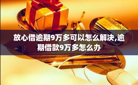 放心借逾期9万多可以怎么解决,逾期借款9万多怎么办 放心借逾期9万多可以怎么解决,逾期借款9万多怎么办
