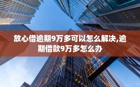 放心借逾期9万多可以怎么解决,逾期借款9万多怎么办 放心借逾期9万多可以怎么解决,逾期借款9万多怎么办