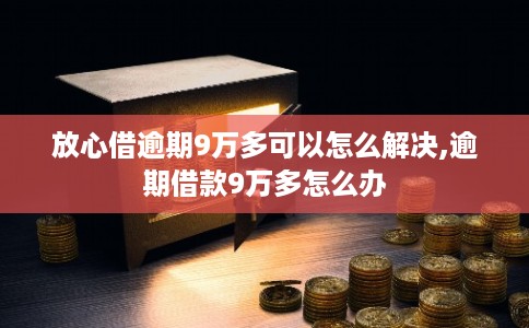 放心借逾期9万多可以怎么解决,逾期借款9万多怎么办 放心借逾期9万多可以怎么解决,逾期借款9万多怎么办