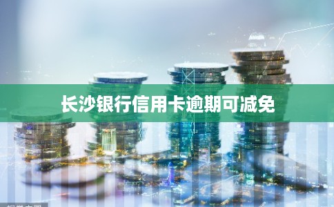 长沙银行信用卡逾期可减免 长沙银行信用卡逾期可减免