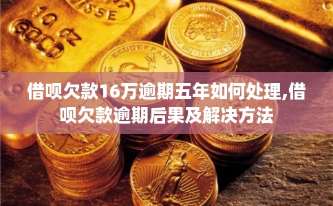 借呗欠款16万逾期五年如何处理,借呗欠款逾期后果及解决方法