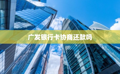 广发银行卡协商还款吗 广发银行卡协商还款吗