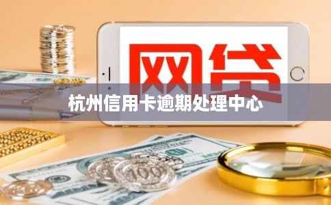 杭州信用卡逾期处理中心 杭州信用卡逾期处理中心