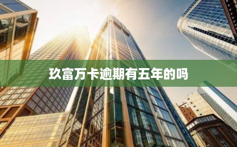 玖富万卡逾期有五年的吗 玖富万卡逾期有五年的吗